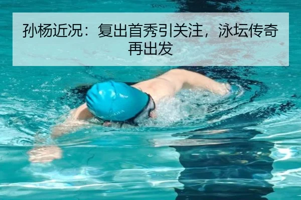 孙杨近况：复出首秀引关注，泳坛传奇再出发