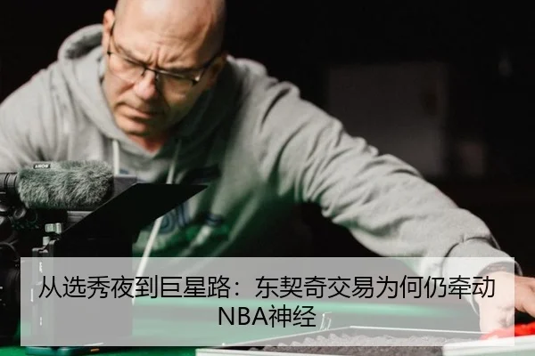 从选秀夜到巨星路：东契奇交易为何仍牵动NBA神经