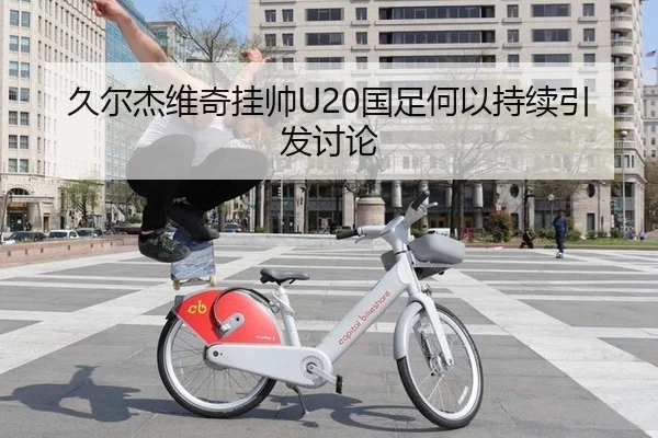 久尔杰维奇挂帅U20国足何以持续引发讨论